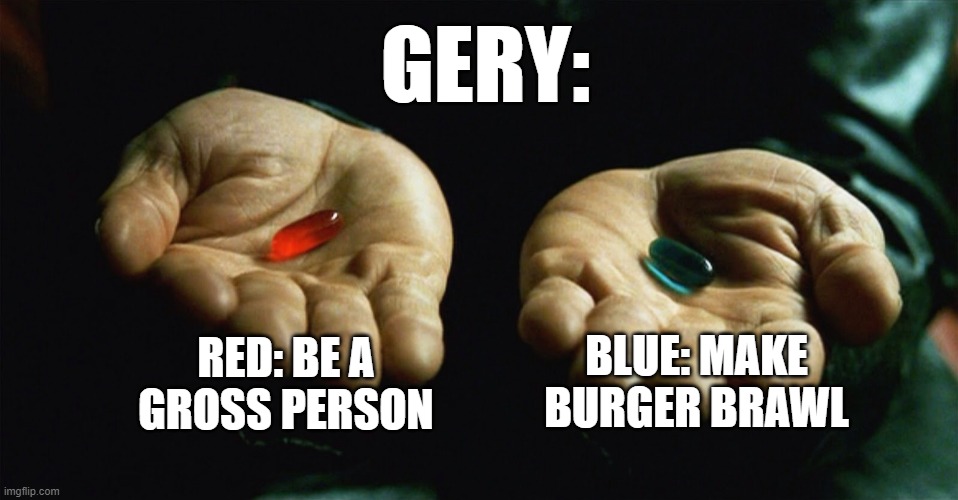 Gery, Creator of burger brawl | GERY:; RED: BE A GROSS PERSON; BLUE: MAKE BURGER BRAWL | image tagged in red pill blue pill,osc,object shows,discord,therapy | made w/ Imgflip meme maker
