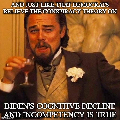 Laughing Leonardo DeCaprio Django large x | AND JUST LIKE THAT DEMOCRATS BELIEVE THE CONSPIRACY THEORY ON; BIDEN'S COGNITIVE DECLINE AND INCOMPETENCY IS TRUE | image tagged in laughing leonardo decaprio django large x | made w/ Imgflip meme maker