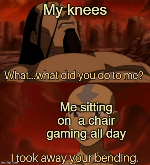 Avatar I took away your bending | My knees; Me sitting on  a chair gaming all day | image tagged in avatar i took away your bending | made w/ Imgflip meme maker