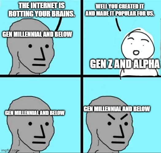 True, true. | THE INTERNET IS ROTTING YOUR BRAINS. WELL YOU CREATED IT AND MADE IT POPULAR FOR US. GEN MILLENNIAL AND BELOW; GEN Z AND ALPHA; GEN MILLENNIAL AND BELOW; GEN MILLENNIAL AND BELOW | image tagged in npc meme,generation,funny,memes,internet | made w/ Imgflip meme maker