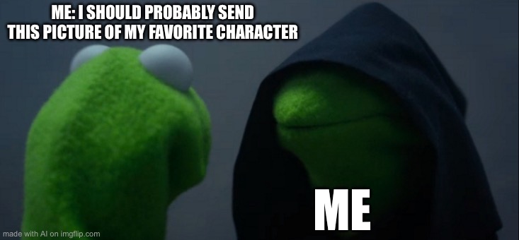 Evil Kermit Meme | ME: I SHOULD PROBABLY SEND THIS PICTURE OF MY FAVORITE CHARACTER; ME | image tagged in memes,evil kermit | made w/ Imgflip meme maker