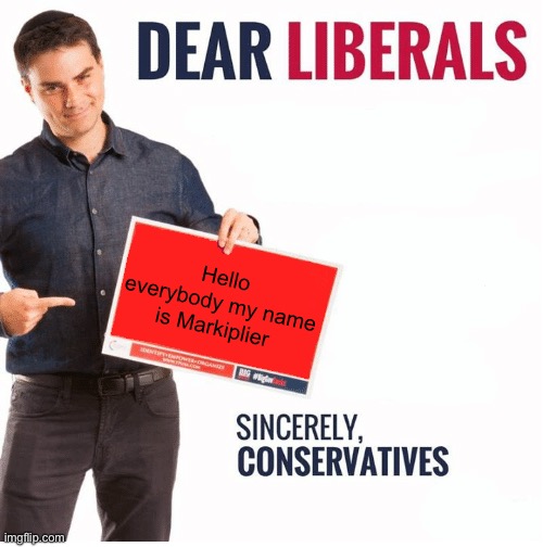 Ben Shapiro Dear Liberals | Hello everybody my name is Markiplier | image tagged in ben shapiro dear liberals | made w/ Imgflip meme maker
