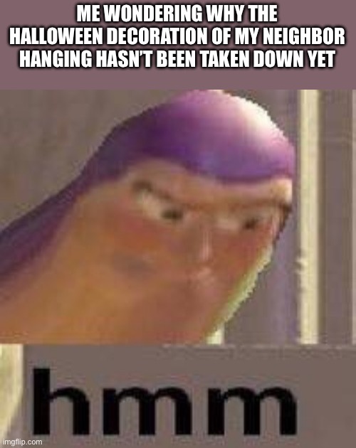 Hmmmm | ME WONDERING WHY THE HALLOWEEN DECORATION OF MY NEIGHBOR HANGING HASN’T BEEN TAKEN DOWN YET | image tagged in hmmmm | made w/ Imgflip meme maker