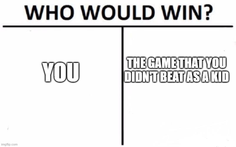 let's be real, a rematch between you and a game that you didn't beat as a child will be legendary | THE GAME THAT YOU DIDN'T BEAT AS A KID; YOU | image tagged in memes,who would win,gaming,rematch | made w/ Imgflip meme maker