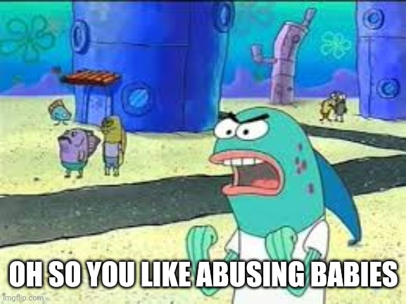 How many time do I have to teach you this lesson old man? | OH SO YOU LIKE ABUSING BABIES | image tagged in how many time do i have to teach you this lesson old man | made w/ Imgflip meme maker