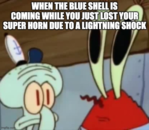 Classic Mario Kart panic moment. | WHEN THE BLUE SHELL IS COMING WHILE YOU JUST LOST YOUR SUPER HORN DUE TO A LIGHTNING SHOCK | image tagged in mr krabs anchovies,mario kart,mario kart 8 | made w/ Imgflip meme maker