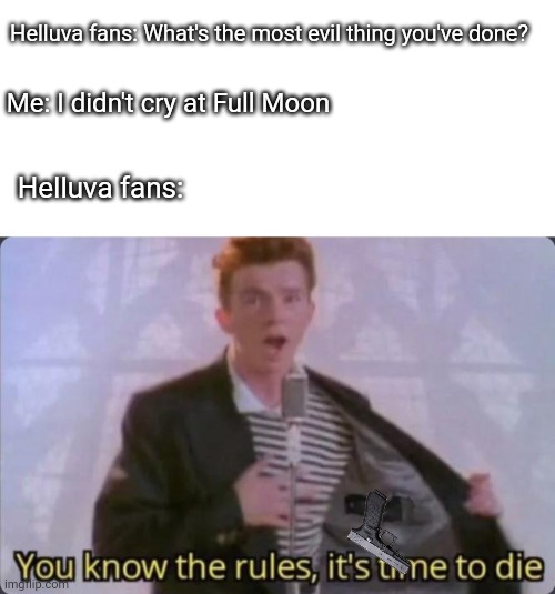 I'm dead after this. | Helluva fans: What's the most evil thing you've done? Me: I didn't cry at Full Moon; Helluva fans: | image tagged in blank white template,you know the rules it's time to die | made w/ Imgflip meme maker