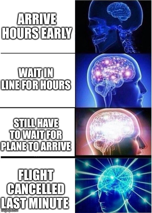 Why do airports have to be like this m | ARRIVE HOURS EARLY; WAIT IN LINE FOR HOURS; STILL HAVE TO WAIT FOR PLANE TO ARRIVE; FLIGHT CANCELLED LAST MINUTE | image tagged in memes,expanding brain | made w/ Imgflip meme maker