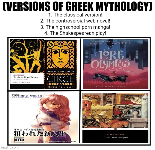 Blank quadrant | (VERSIONS OF GREEK MYTHOLOGY); 1. The classical version!
2. The controversial web novel!
3. The highschool porn manga!
4. The Shakespearean play! | image tagged in memes,greek,myths | made w/ Imgflip meme maker