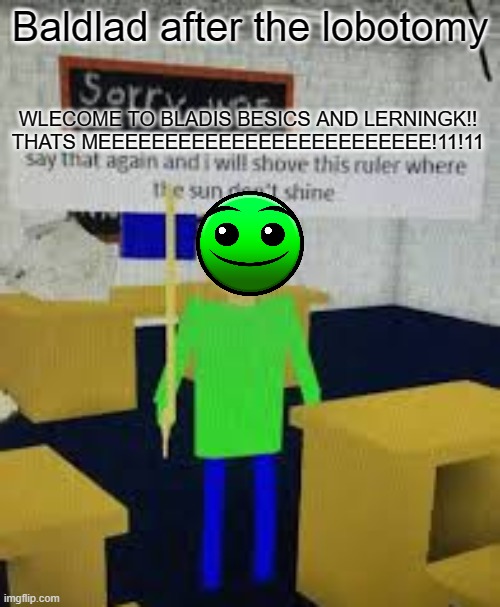 LOBOTOMEHHH | Baldlad after the lobotomy; WLECOME TO BLADIS BESICS AND LERNINGK!! THATS MEEEEEEEEEEEEEEEEEEEEEEEEE!11!11 | image tagged in say that again baldi | made w/ Imgflip meme maker