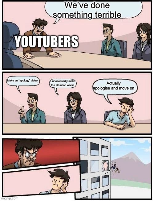 This happens a lot | We’ve done something terrible; YOUTUBERS; Make an “apology” video; Actually apologise and move on; Unnecessarily make the situation worse | image tagged in memes,boardroom meeting suggestion | made w/ Imgflip meme maker