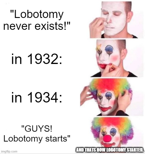 Lobotomeiiiii | "Lobotomy never exists!"; in 1932:; in 1934:; "GUYS! Lobotomy starts"; AND THATS HOW LOBOTOMY STARTED. | image tagged in memes,clown applying makeup | made w/ Imgflip meme maker