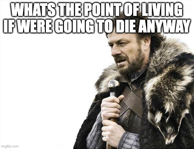 Brace Yourselves X is Coming | WHATS THE POINT OF LIVING IF WERE GOING TO DIE ANYWAY | image tagged in memes,brace yourselves x is coming | made w/ Imgflip meme maker