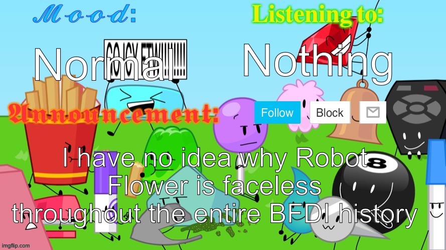 Yoylecake_and_Yoyleberry's Announcement Template | Nothing; Normal; I have no idea why Robot Flower is faceless throughout the entire BFDI history | image tagged in yoylecake_and_yoyleberry's announcement template | made w/ Imgflip meme maker