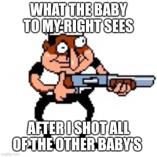 Gun fun | WHAT THE BABY TO MY RIGHT SEES; AFTER I SHOT ALL OF THE OTHER BABY'S | image tagged in fake pepino with gun | made w/ Imgflip meme maker