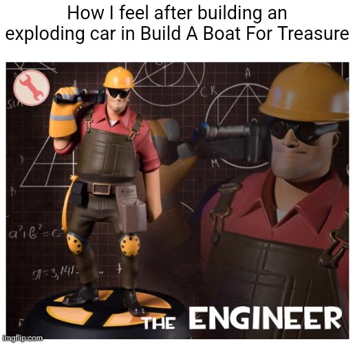 Build a Boat meme | How I feel after building an exploding car in Build A Boat For Treasure | image tagged in the engineer | made w/ Imgflip meme maker