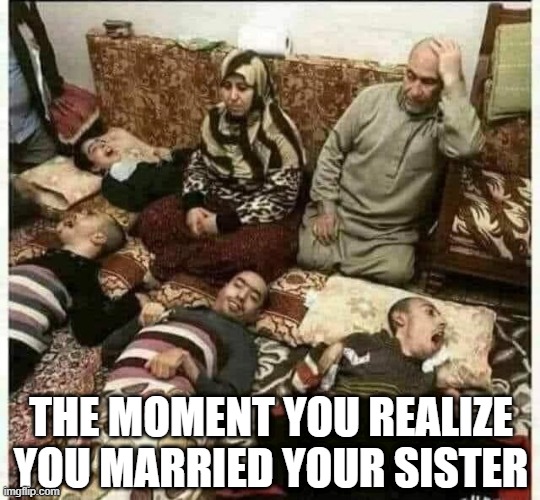Sister Love | THE MOMENT YOU REALIZE YOU MARRIED YOUR SISTER | image tagged in dark humor | made w/ Imgflip meme maker