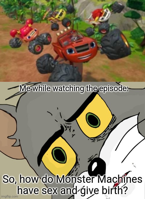 Wait a minute... (FIXED) | Me while watching the episode:; So, how do Monster Machines have sex and give birth? | image tagged in memes,unsettled tom,funny,what the hell happened here,hol up,deep thoughts | made w/ Imgflip meme maker