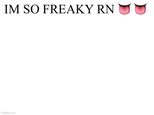 IM SO FREAKY RN 👅 👅 | made w/ Imgflip meme maker