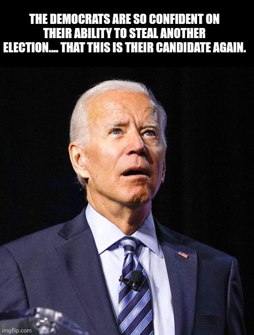 Joe Biden | THE DEMOCRATS ARE SO CONFIDENT ON THEIR ABILITY TO STEAL ANOTHER ELECTION.... THAT THIS IS THEIR CANDIDATE AGAIN. | image tagged in joe biden | made w/ Imgflip meme maker