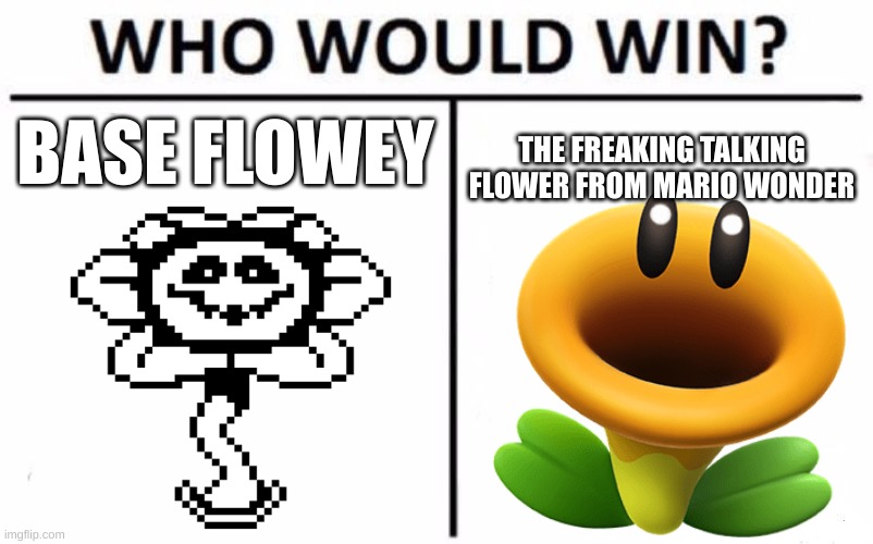 I'm legit serious | BASE FLOWEY; THE FREAKING TALKING FLOWER FROM MARIO WONDER | image tagged in memes,who would win | made w/ Imgflip meme maker