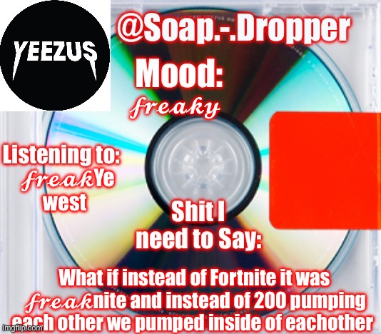 ?????? | 𝓯𝓻𝓮𝓪𝓴𝔂; 𝓯𝓻𝓮𝓪𝓴Ye west; What if instead of Fortnite it was  𝓯𝓻𝓮𝓪𝓴nite and instead of 200 pumping each other we pumped inside of eachother | image tagged in soap s yeezus template | made w/ Imgflip meme maker
