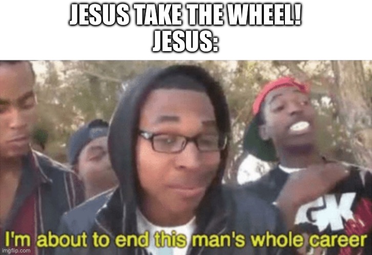 I’m about to ruin this man’s whole career | JESUS TAKE THE WHEEL!
JESUS: | image tagged in i m about to ruin this man s whole career | made w/ Imgflip meme maker