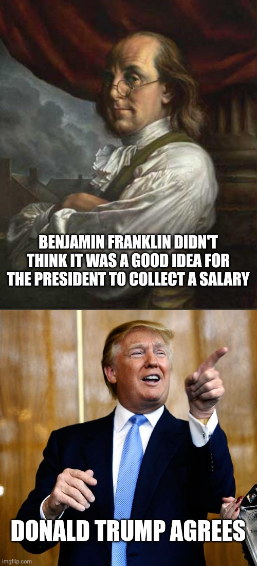 BENJAMIN FRANKLIN DIDN'T THINK IT WAS A GOOD IDEA FOR THE PRESIDENT TO COLLECT A SALARY DONALD TRUMP AGREES | image tagged in benjamin franklin,donal trump birthday | made w/ Imgflip meme maker