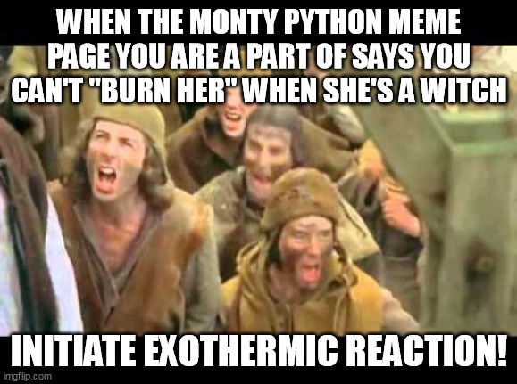 Initiate Exothermic Reaction - When They Say You Can't Say "Burn Her" | WHEN THE MONTY PYTHON MEME PAGE YOU ARE A PART OF SAYS YOU CAN'T "BURN HER" WHEN SHE'S A WITCH; INITIATE EXOTHERMIC REACTION! | image tagged in she's a witch burn her monty python | made w/ Imgflip meme maker