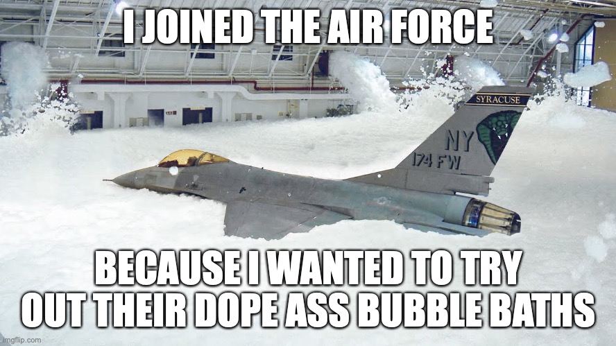 Gen Z joining the Air Force be like | I JOINED THE AIR FORCE; BECAUSE I WANTED TO TRY OUT THEIR DOPE ASS BUBBLE BATHS | image tagged in funny,dank | made w/ Imgflip meme maker