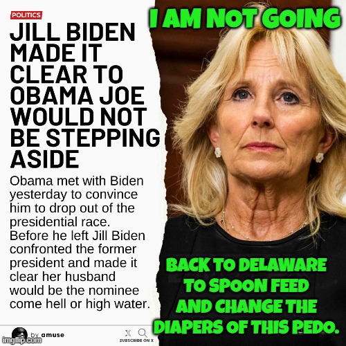The First Lady gets retribution for Joe Biden being a Pedophile | I AM NOT GOING; BACK TO DELAWARE TO SPOON FEED AND CHANGE THE DIAPERS OF THIS PEDO. | image tagged in first lady,fjb,pedophile,ego,make america great again,maga | made w/ Imgflip meme maker