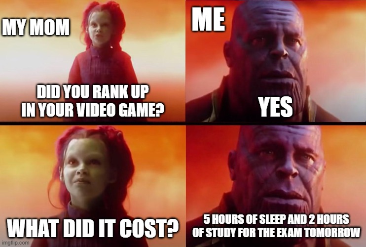 worth it | MY MOM; ME; DID YOU RANK UP IN YOUR VIDEO GAME? YES; WHAT DID IT COST? 5 HOURS OF SLEEP AND 2 HOURS OF STUDY FOR THE EXAM TOMORROW | image tagged in thanos what did it cost | made w/ Imgflip meme maker