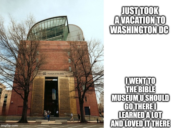 JUST TOOK A VACATION TO WASHINGTON DC; I WENT TO THE BIBLE MUSEUM U SHOULD GO THERE I LEARNED A LOT AND LOVED IT THERE | made w/ Imgflip meme maker