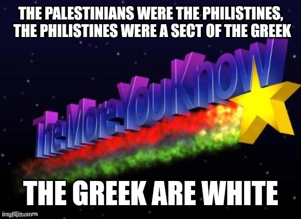 the more you know | THE PALESTINIANS WERE THE PHILISTINES,  THE PHILISTINES WERE A SECT OF THE GREEK; THE GREEK ARE WHITE | image tagged in the more you know,funny memes | made w/ Imgflip meme maker