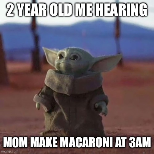 Baby Yoda | 2 YEAR OLD ME HEARING; MOM MAKE MACARONI AT 3AM | image tagged in baby yoda | made w/ Imgflip meme maker