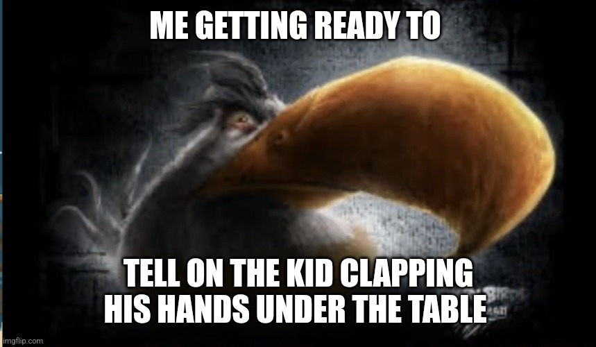 Realistic Mighty Eagle | ME GETTING READY TO; TELL ON THE KID CLAPPING HIS HANDS UNDER THE TABLE | image tagged in realistic mighty eagle | made w/ Imgflip meme maker