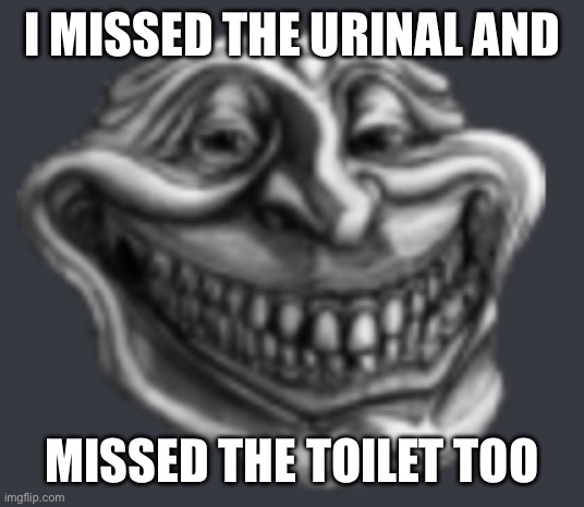 Realistic Troll Face | I MISSED THE URINAL AND; MISSED THE TOILET TOO | image tagged in realistic troll face | made w/ Imgflip meme maker