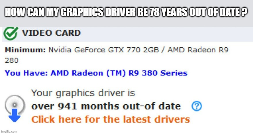 memes by Brad - My graphics driver is 78 years out of date | HOW CAN MY GRAPHICS DRIVER BE 78 YEARS OUT OF DATE ? | image tagged in funny,computer,graphic design problems,humor,pc gaming,gaming | made w/ Imgflip meme maker