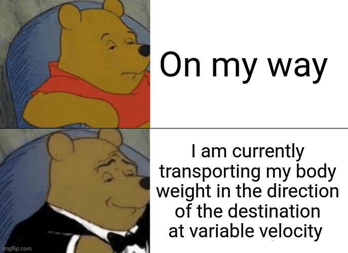 Fancy english | On my way; I am currently transporting my body weight in the direction of the destination at variable velocity | image tagged in memes,tuxedo winnie the pooh,fancy | made w/ Imgflip meme maker
