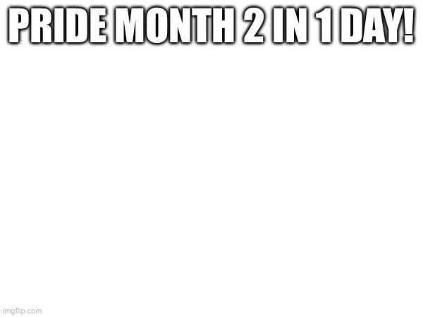 PRIDE MONTH 2 IN 1 DAY! | made w/ Imgflip meme maker