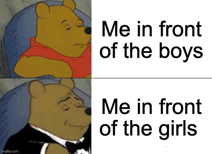 lol | Me in front of the boys; Me in front of the girls | image tagged in memes,tuxedo winnie the pooh | made w/ Imgflip meme maker
