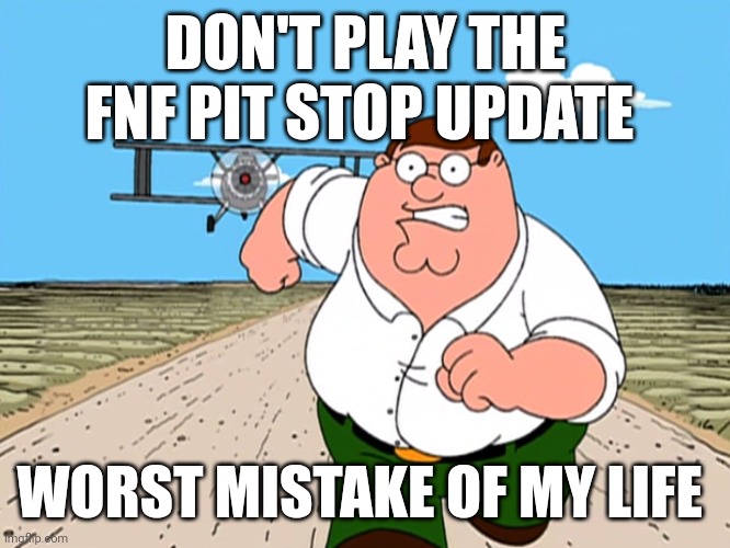 Peter Griffin running away | DON'T PLAY THE FNF PIT STOP UPDATE; WORST MISTAKE OF MY LIFE | image tagged in peter griffin running away,friday night funkin,what the fuck | made w/ Imgflip meme maker