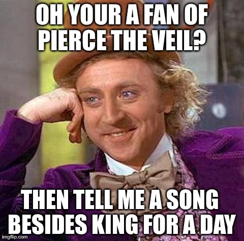 Creepy Condescending Wonka Meme | OH YOUR A FAN OF PIERCE THE VEIL?  THEN TELL ME A SONG BESIDES KING FOR A DAY | image tagged in memes,creepy condescending wonka | made w/ Imgflip meme maker