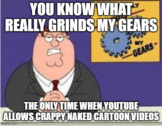 I really get tired of it ngl | YOU KNOW WHAT REALLY GRINDS MY GEARS; THE ONLY TIME WHEN YOUTUBE ALLOWS CRAPPY NAKED CARTOON VIDEOS | image tagged in you know what really grinds my gears,memes,funny,youtube | made w/ Imgflip meme maker