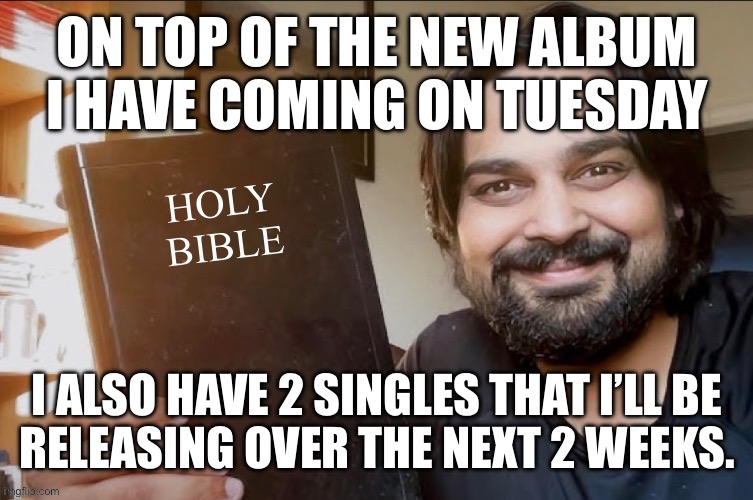 We’re eating good | ON TOP OF THE NEW ALBUM I HAVE COMING ON TUESDAY; I ALSO HAVE 2 SINGLES THAT I’LL BE
RELEASING OVER THE NEXT 2 WEEKS. | image tagged in holy bible | made w/ Imgflip meme maker
