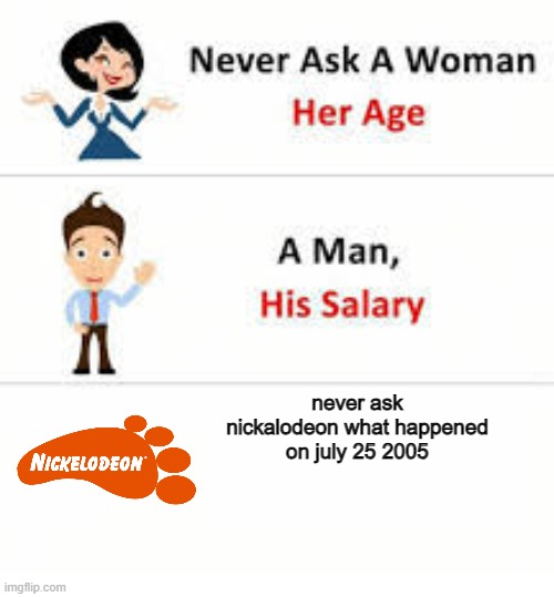 Never ask a woman her age | never ask nickalodeon what happened on july 25 2005 | image tagged in never ask a woman her age | made w/ Imgflip meme maker