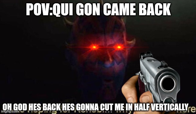 RUN | POV:QUI GON CAME BACK; OH GOD HES BACK HES GONNA CUT ME IN HALF VERTICALLY | image tagged in i was hoping for kenobi,one does not simply | made w/ Imgflip meme maker