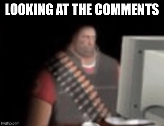 sad heavy computer | LOOKING AT THE COMMENTS | image tagged in sad heavy computer | made w/ Imgflip meme maker