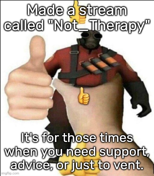 https://imgflip.com/m/NOT_Therapy I hope it helps | Made a stream called "Not_Therapy"; It's for those times when you need support, advice, or just to vent. | image tagged in pyro thumbs up | made w/ Imgflip meme maker