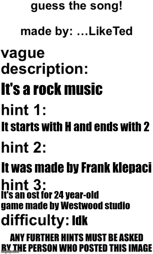 guess the song! | It's a rock music; It starts with H and ends with 2; It was made by Frank klepaci; It's an ost for 24 year-old game made by Westwood studio; Idk | image tagged in guess the song | made w/ Imgflip meme maker